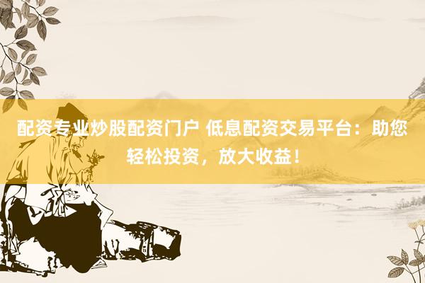 配资专业炒股配资门户 低息配资交易平台：助您轻松投资，放大收益！