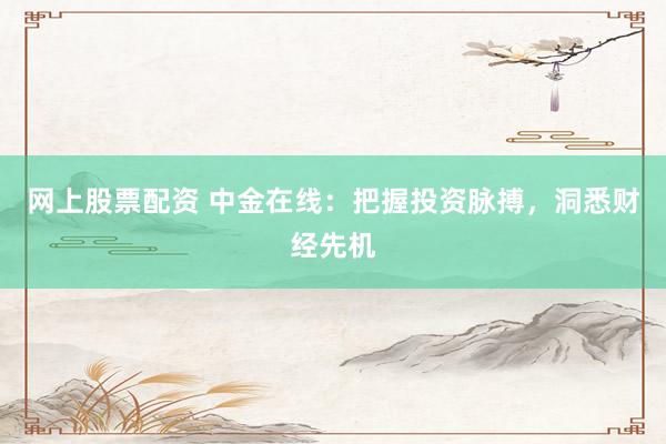 网上股票配资 中金在线：把握投资脉搏，洞悉财经先机