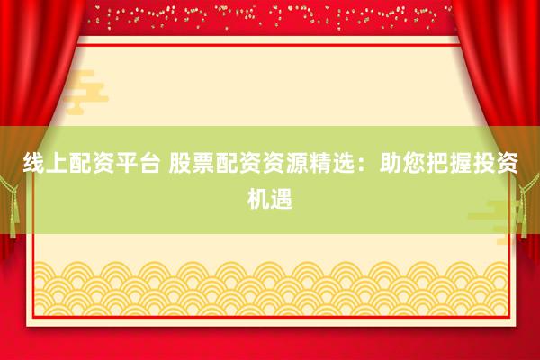 线上配资平台 股票配资资源精选：助您把握投资机遇