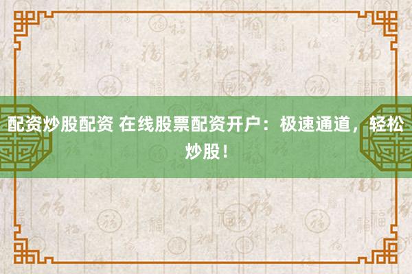 配资炒股配资 在线股票配资开户：极速通道，轻松炒股！
