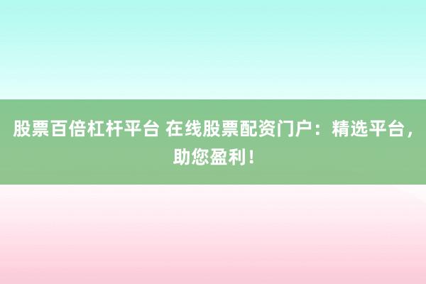 股票百倍杠杆平台 在线股票配资门户：精选平台，助您盈利！