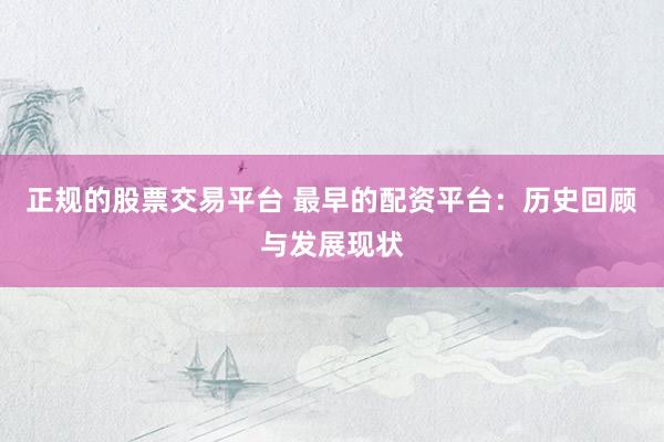 正规的股票交易平台 最早的配资平台：历史回顾与发展现状