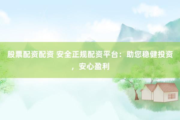 股票配资配资 安全正规配资平台：助您稳健投资，安心盈利