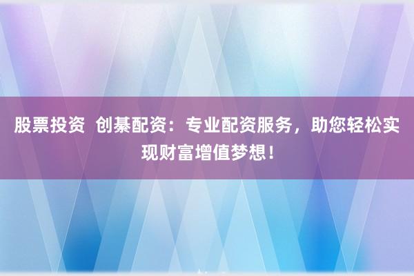 股票投资  创綦配资：专业配资服务，助您轻松实现财富增值梦想！