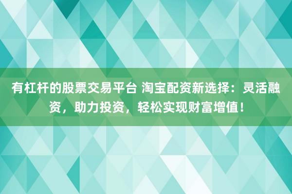 有杠杆的股票交易平台 淘宝配资新选择：灵活融资，助力投资，轻松实现财富增值！
