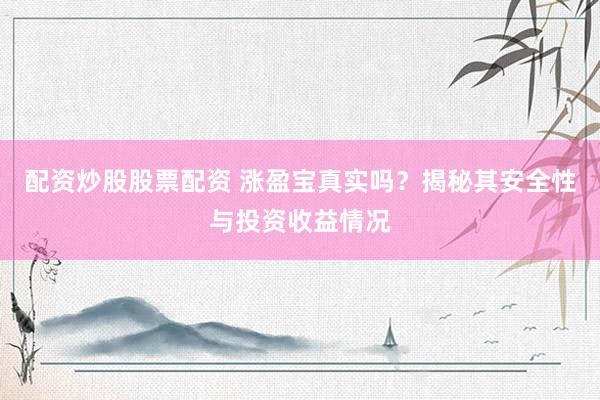 配资炒股股票配资 涨盈宝真实吗？揭秘其安全性与投资收益情况