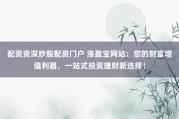 配资资深炒股配资门户 涨盈宝网站：您的财富增值利器，一站式投资理财新选择！