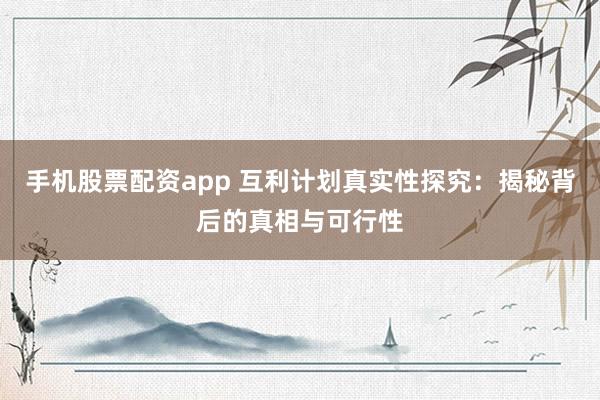 手机股票配资app 互利计划真实性探究：揭秘背后的真相与可行性