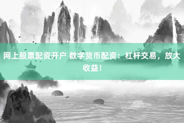 网上股票配资开户 数字货币配资：杠杆交易，放大收益！