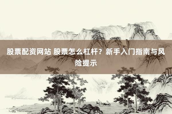 股票配资网站 股票怎么杠杆？新手入门指南与风险提示