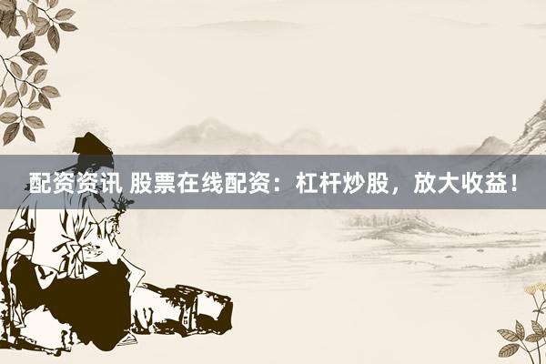 配资资讯 股票在线配资：杠杆炒股，放大收益！