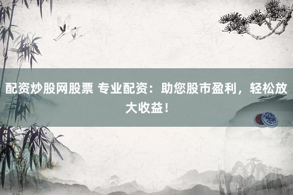 配资炒股网股票 专业配资：助您股市盈利，轻松放大收益！