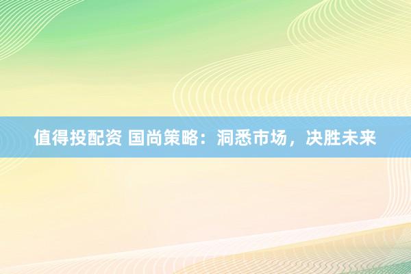 值得投配资 国尚策略：洞悉市场，决胜未来