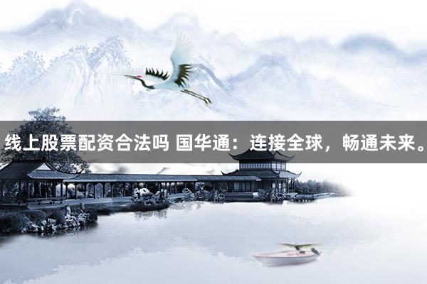 线上股票配资合法吗 国华通：连接全球，畅通未来。