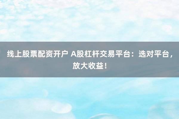 线上股票配资开户 A股杠杆交易平台：选对平台，放大收益！