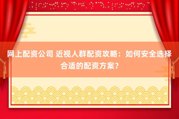 网上配资公司 近视人群配资攻略：如何安全选择合适的配资方案？