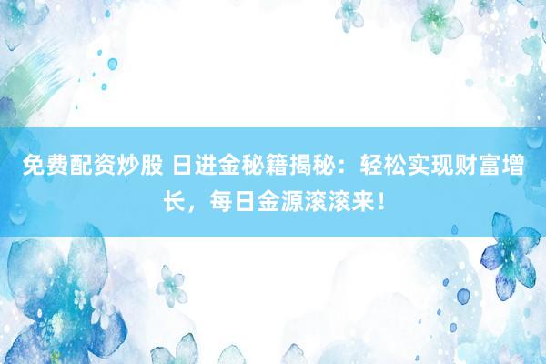 免费配资炒股 日进金秘籍揭秘：轻松实现财富增长，每日金源滚滚来！