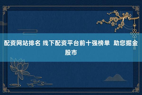 配资网站排名 线下配资平台前十强榜单  助您掘金股市