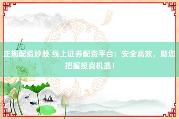 正规配资炒股 线上证券配资平台：安全高效，助您把握投资机遇！