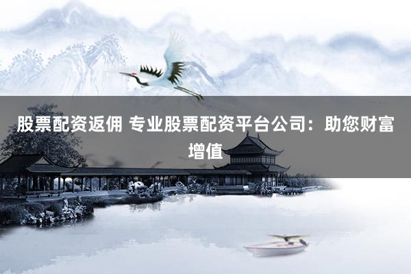 股票配资返佣 专业股票配资平台公司：助您财富增值