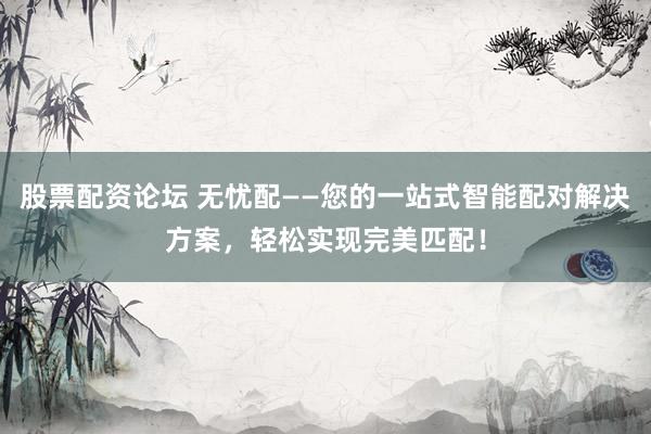 股票配资论坛 无忧配——您的一站式智能配对解决方案，轻松实现完美匹配！