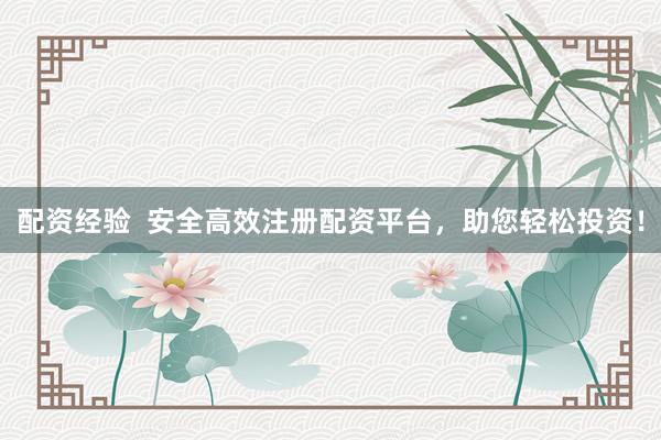 配资经验  安全高效注册配资平台，助您轻松投资！