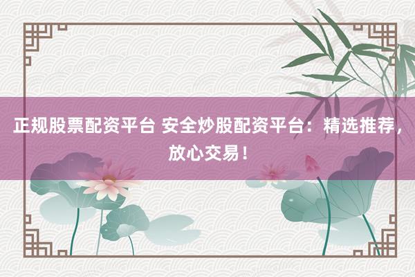 正规股票配资平台 安全炒股配资平台：精选推荐，放心交易！