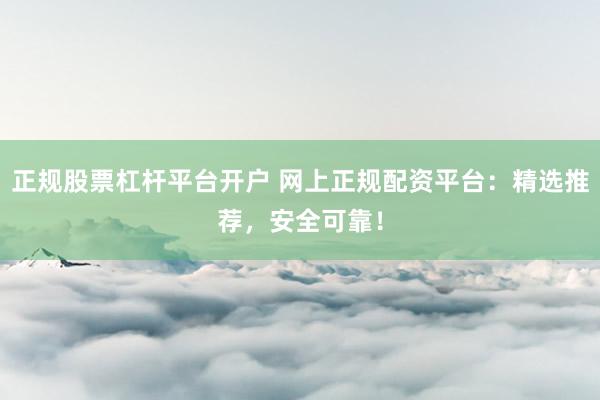 正规股票杠杆平台开户 网上正规配资平台：精选推荐，安全可靠！