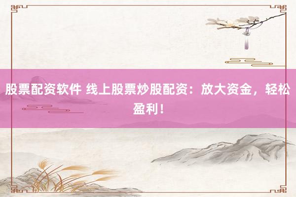 股票配资软件 线上股票炒股配资：放大资金，轻松盈利！