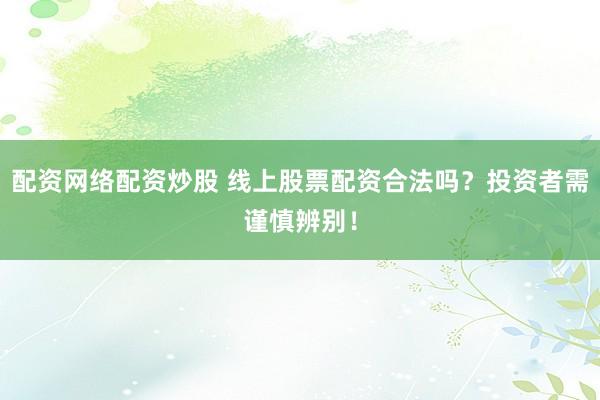 配资网络配资炒股 线上股票配资合法吗？投资者需谨慎辨别！