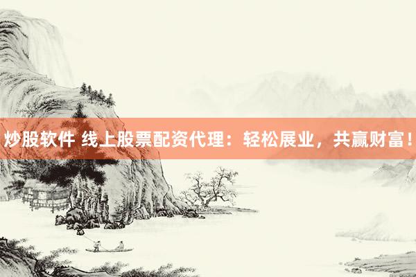 炒股软件 线上股票配资代理：轻松展业，共赢财富！