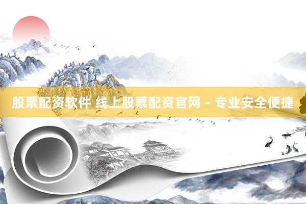 股票配资软件 线上股票配资官网 - 专业安全便捷