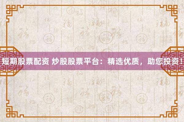 短期股票配资 炒股股票平台：精选优质，助您投资！