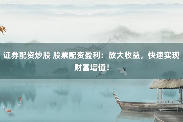 证券配资炒股 股票配资盈利：放大收益，快速实现财富增值！