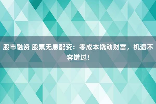 股市融资 股票无息配资：零成本撬动财富，机遇不容错过！