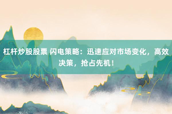 杠杆炒股股票 闪电策略：迅速应对市场变化，高效决策，抢占先机！