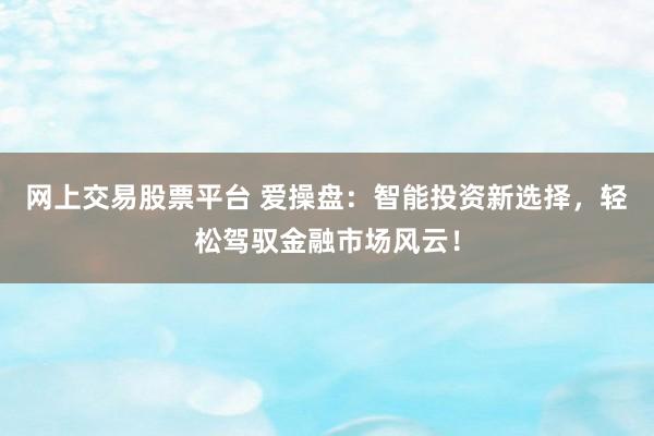 网上交易股票平台 爱操盘：智能投资新选择，轻松驾驭金融市场风云！