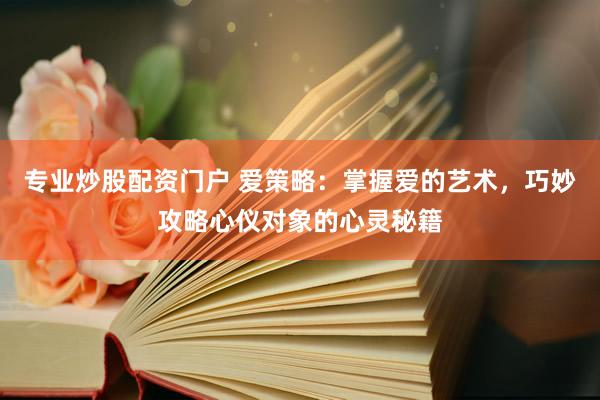 专业炒股配资门户 爱策略：掌握爱的艺术，巧妙攻略心仪对象的心灵秘籍