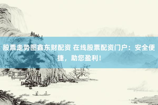 股票走势图鑫东财配资 在线股票配资门户：安全便捷，助您盈利！