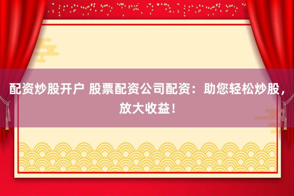 配资炒股开户 股票配资公司配资：助您轻松炒股，放大收益！
