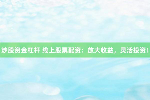 炒股资金杠杆 线上股票配资：放大收益，灵活投资！