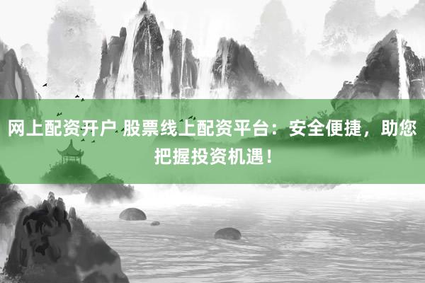 网上配资开户 股票线上配资平台：安全便捷，助您把握投资机遇！