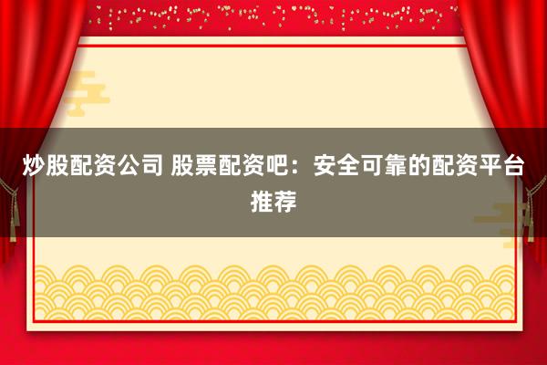 炒股配资公司 股票配资吧：安全可靠的配资平台推荐