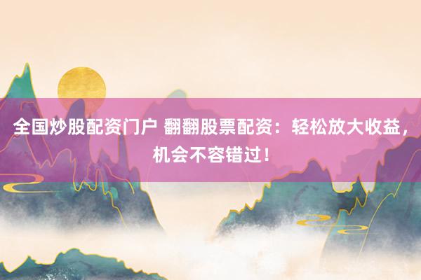 全国炒股配资门户 翻翻股票配资：轻松放大收益，机会不容错过！
