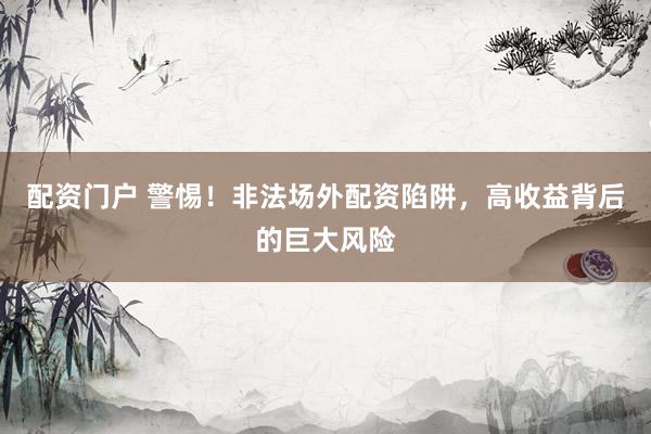 配资门户 警惕！非法场外配资陷阱，高收益背后的巨大风险