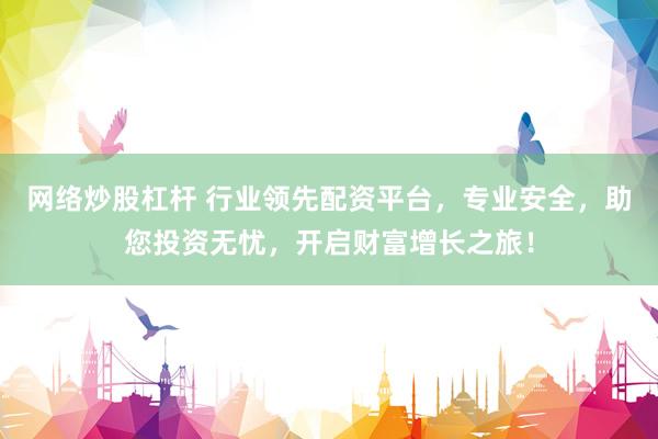 网络炒股杠杆 行业领先配资平台，专业安全，助您投资无忧，开启财富增长之旅！
