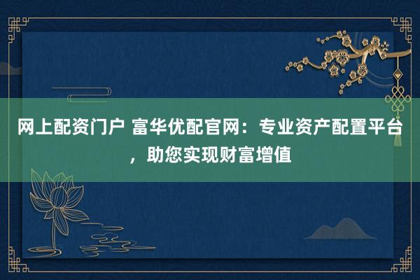 网上配资门户 富华优配官网：专业资产配置平台，助您实现财富增值
