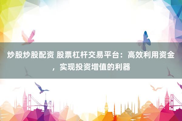 炒股炒股配资 股票杠杆交易平台：高效利用资金，实现投资增值的利器
