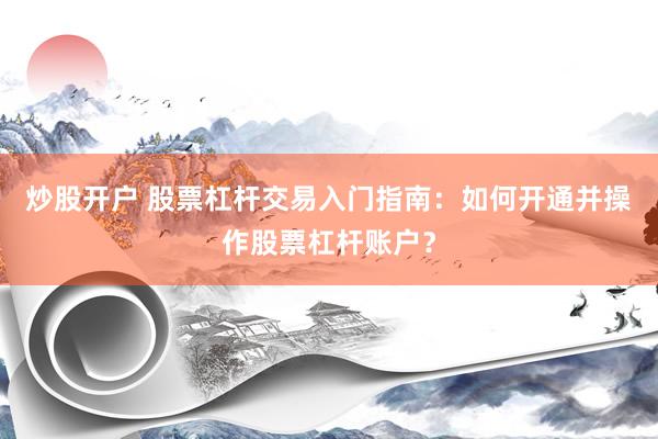 炒股开户 股票杠杆交易入门指南：如何开通并操作股票杠杆账户？