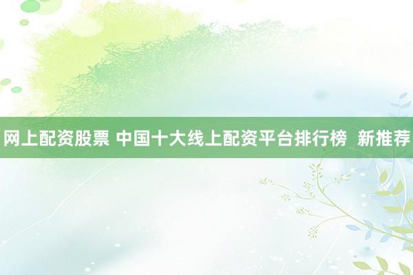 网上配资股票 中国十大线上配资平台排行榜  新推荐